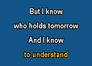 But I know

who holds tomorrow

And I know

to understand