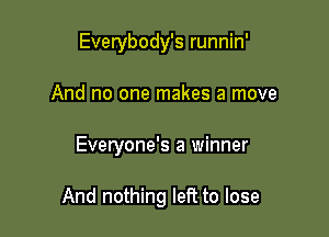 Everybody's runnin'
And no one makes a move

Everyone's a winner

And nothing left to lose