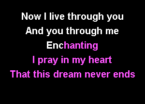 Now I live through you
And you through me
Enchanyng

I pray in my heart
That this dream never ends