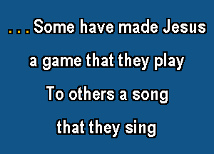 ...Some have made Jesus

a game that they play

To others a song

that they sing