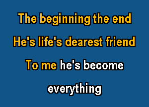 The beginning the end

He's life's dearest friend
To me he's become

everything