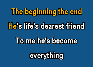 The beginning the end

He's life's dearest friend
To me he's become

everything