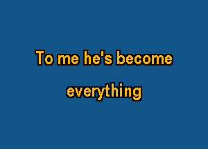 To me he's become

everything