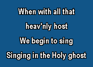When with all that
heav'nly host

We begin to sing

Singing in the Holy ghost
