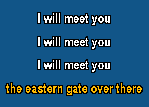 I will meet you

I will meet you

I will meet you

the eastern gate over there