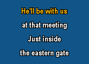 He'll be with us
at that meeting

Just inside

the eastern gate