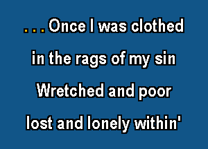 ...Once I was clothed
in the rags of my sin

Wretched and poor

lost and lonely within'