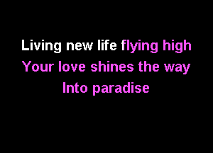 Living new life flying high
Your love shines the way

Into paradise