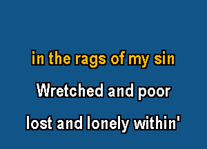 in the rags of my sin

Wretched and poor

lost and lonely within'