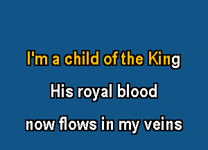 I'm a child ofthe King
His royal blood

now flows in my veins