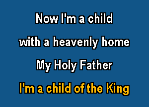 Now I'm a child

with a heavenly home

My Holy Father
I'm a child ofthe King