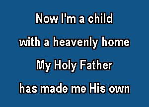 Now I'm a child

with a heavenly home

My Holy Father

has made me His own
