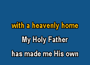 with a heavenly home

My Holy Father

has made me His own