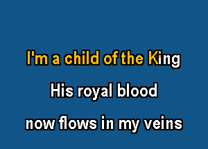 I'm a child ofthe King
His royal blood

now flows in my veins