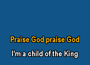 Praise God praise God

I'm a child ofthe King