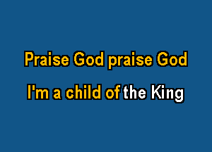 Praise God praise God

I'm a child ofthe King