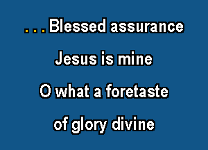 . . . Blessed assurance
Jesus is mine

0 what a foretaste

of glory divine