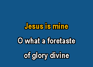 Jesus is mine

0 what a foretaste

of glory divine