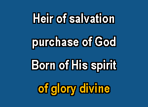 Heir of salvation

purchase of God

Born of His spirit

of glory divine
