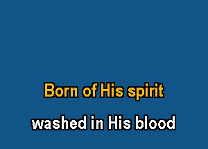 Born of His spirit

washed in His blood