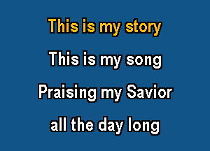 This is my story

This is my song

Praising my Savior

all the day long