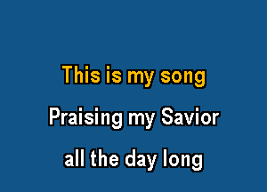 This is my song

Praising my Savior

all the day long
