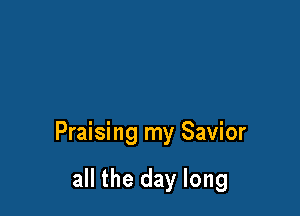 Praising my Savior

all the day long