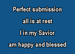 Perfect submission
all is at rest

I in my Savior

am happy and blessed