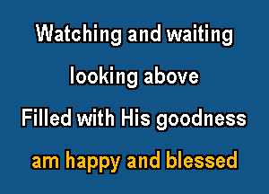 Watching and waiting

looking above

Filled with His goodness

am happy and blessed