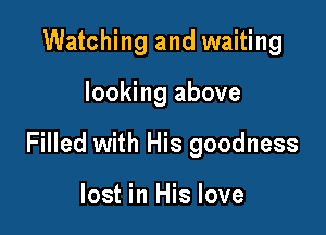 Watching and waiting

looking above

Filled with His goodness

lost in His love