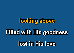 looking above

Filled with His goodness

lost in His love