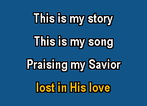 This is my story

This is my song

Praising my Savior

lost in His love