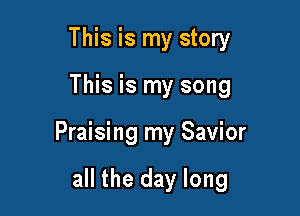 This is my story

This is my song

Praising my Savior

all the day long