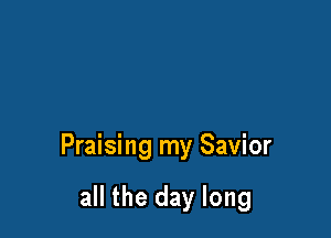 Praising my Savior

all the day long