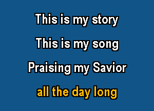 This is my story

This is my song

Praising my Savior

all the day long