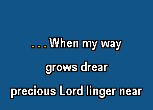 ...When my way

grows drear

precious Lord linger near