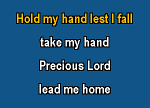 Hold my hand lest I fall

take my hand
Precious Lord

lead me home
