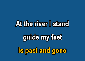 At the riverl stand
guide my feet

is past and gone