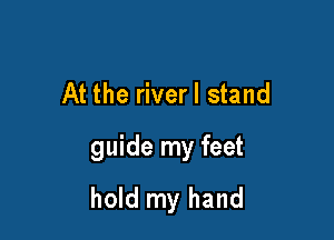 At the riverl stand

guide my feet
hold my hand