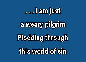 ...lamjust

a weary pilgrim

Plodding through

this world of sin