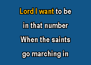 Lord I want to be
in that number

When the saints

go marching in