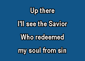 Up there
I'll see the Savior

Who redeemed

my soul from sin
