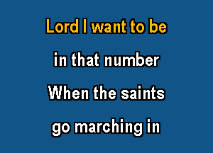 Lord I want to be
in that number

When the saints

go marching in