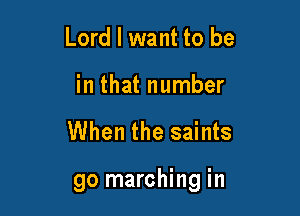 Lord I want to be
in that number

When the saints

go marching in