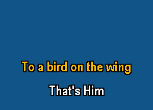 To a bird on the wing

That's Him