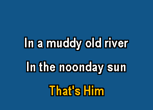 In a muddy old river

In the noonday sun

That's Him