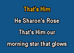 That's Him
He Sharon's Rose

That's Him our

morning star that glows