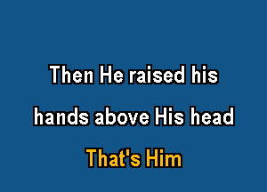 Then He raised his

hands above His head

That's Him
