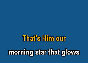 That's Him our

morning star that glows