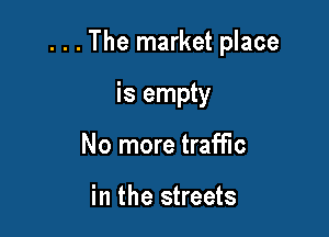 . . . The market place

is empty
No more traffic

in the streets